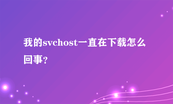 我的svchost一直在下载怎么回事？