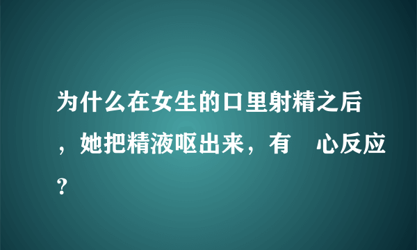 为什么在女生的口里射精之后，她把精液呕出来，有噁心反应？