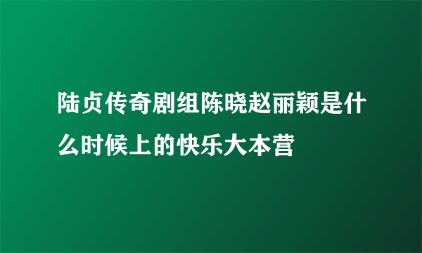 陆贞传奇剧组陈晓赵丽颖是什么时候上的快乐大本营