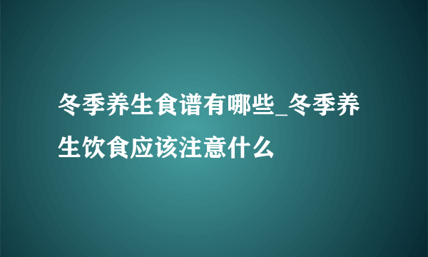 冬季养生食谱有哪些_冬季养生饮食应该注意什么