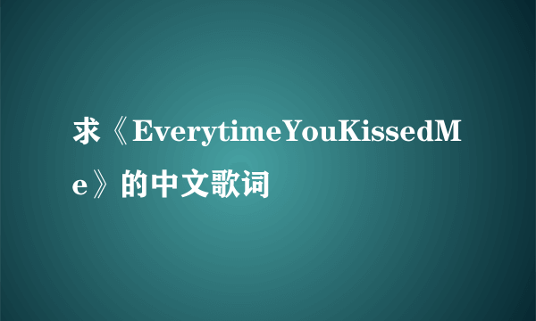 求《EverytimeYouKissedMe》的中文歌词