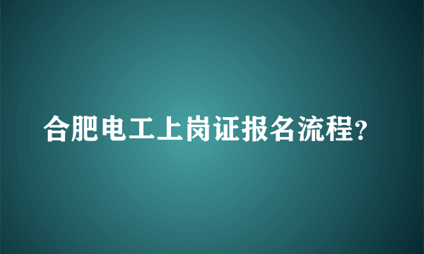 合肥电工上岗证报名流程？