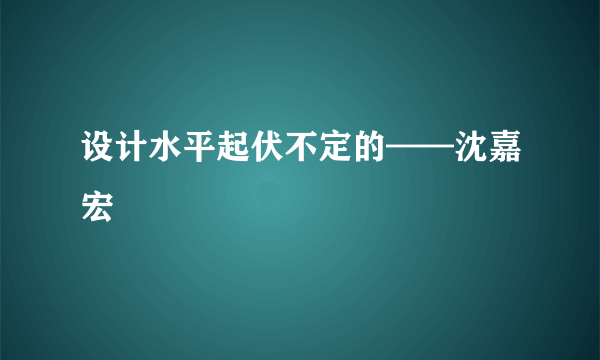 设计水平起伏不定的——沈嘉宏