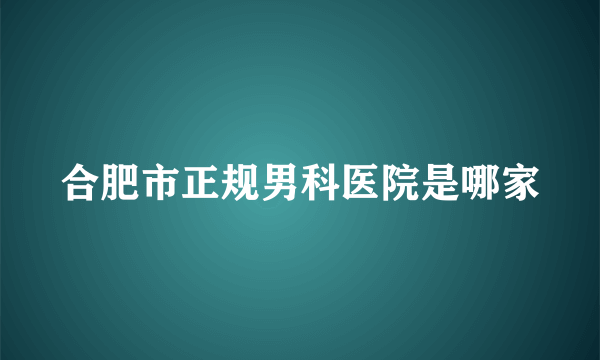 合肥市正规男科医院是哪家