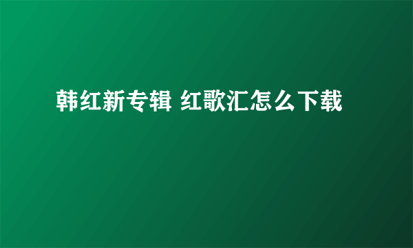 韩红新专辑 红歌汇怎么下载