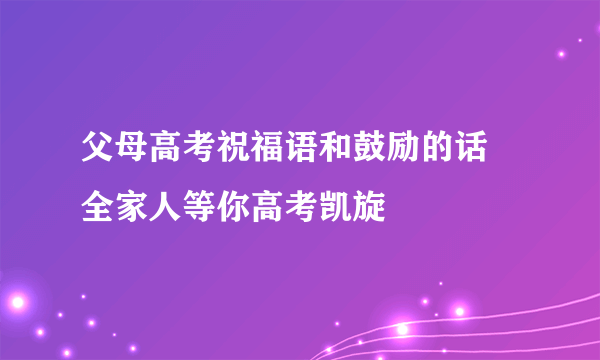 父母高考祝福语和鼓励的话 全家人等你高考凯旋