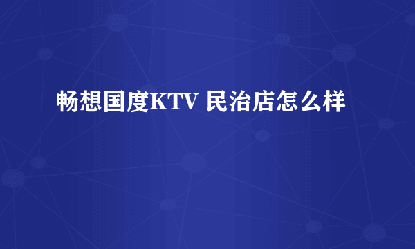 畅想国度KTV 民治店怎么样