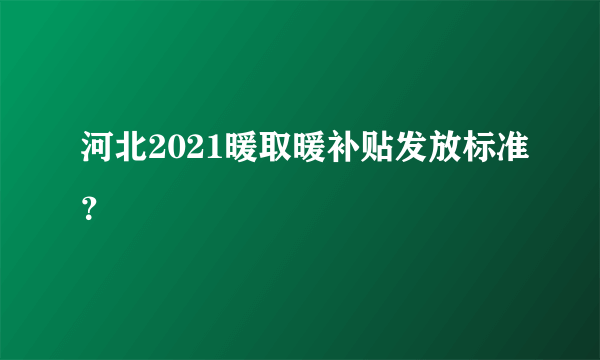 河北2021暖取暖补贴发放标准？