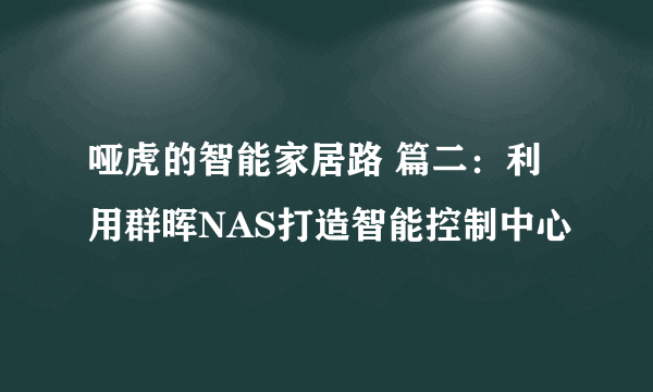 哑虎的智能家居路 篇二：利用群晖NAS打造智能控制中心