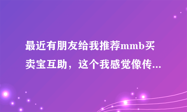 最近有朋友给我推荐mmb买卖宝互助，这个我感觉像传销一样，可是也有人