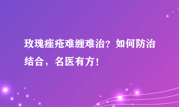 玫瑰痤疮难缠难治？如何防治结合，名医有方！