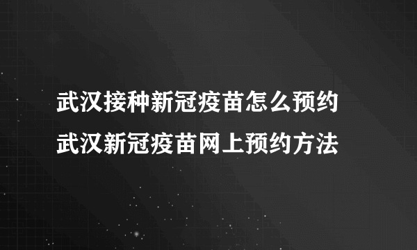 武汉接种新冠疫苗怎么预约 武汉新冠疫苗网上预约方法