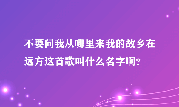 不要问我从哪里来我的故乡在远方这首歌叫什么名字啊？