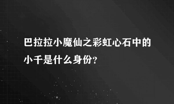 巴拉拉小魔仙之彩虹心石中的小千是什么身份？