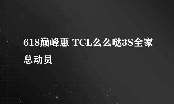 618巅峰惠 TCL么么哒3S全家总动员