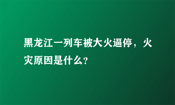 黑龙江一列车被大火逼停，火灾原因是什么？