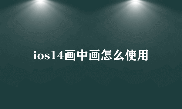 ios14画中画怎么使用