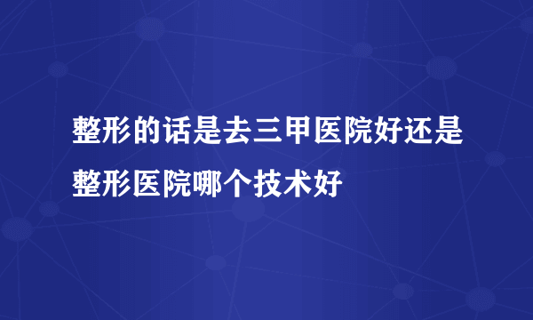 整形的话是去三甲医院好还是整形医院哪个技术好