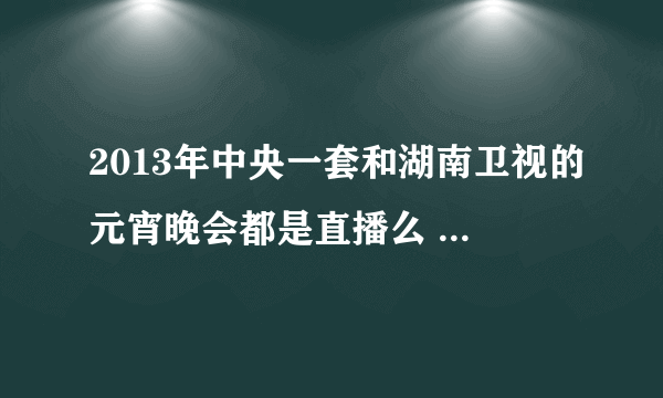 2013年中央一套和湖南卫视的元宵晚会都是直播么 为什么张杰同时站在这两个舞台上