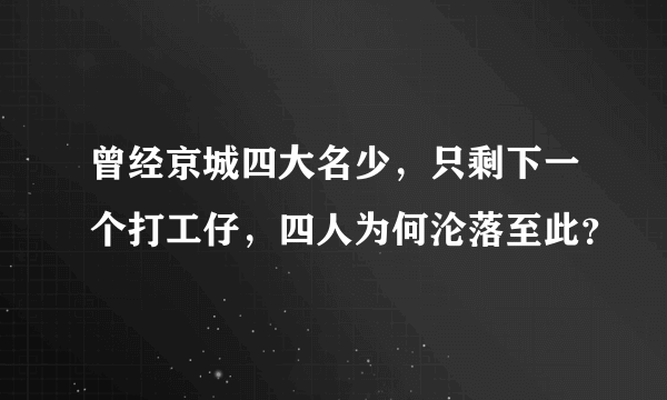 曾经京城四大名少，只剩下一个打工仔，四人为何沦落至此？