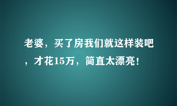 老婆，买了房我们就这样装吧，才花15万，简直太漂亮！