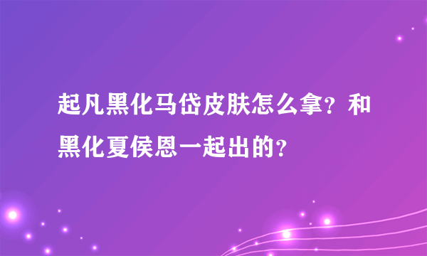 起凡黑化马岱皮肤怎么拿？和黑化夏侯恩一起出的？