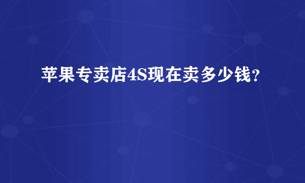 苹果专卖店4S现在卖多少钱？