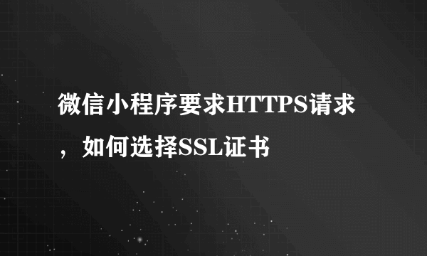 微信小程序要求HTTPS请求，如何选择SSL证书