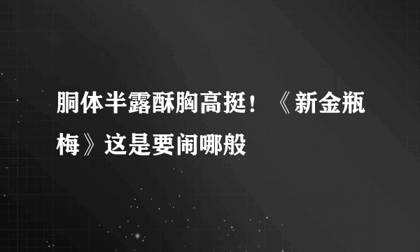 胴体半露酥胸高挺！《新金瓶梅》这是要闹哪般