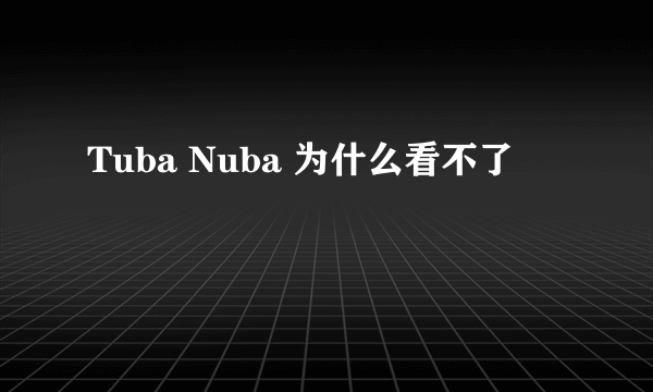 Tuba Nuba 为什么看不了