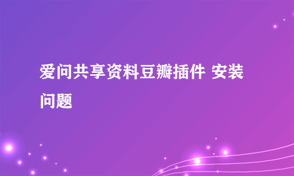 爱问共享资料豆瓣插件 安装问题