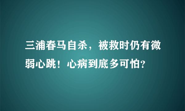 三浦春马自杀，被救时仍有微弱心跳！心病到底多可怕？