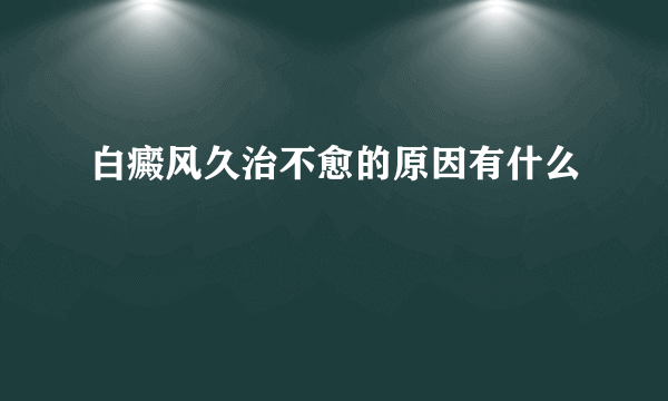 白癜风久治不愈的原因有什么