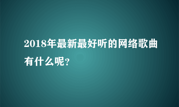 2018年最新最好听的网络歌曲有什么呢？