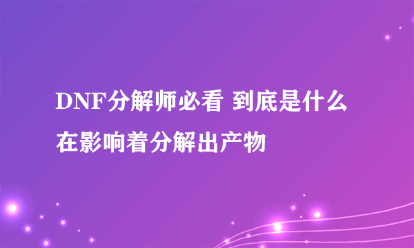 DNF分解师必看 到底是什么在影响着分解出产物