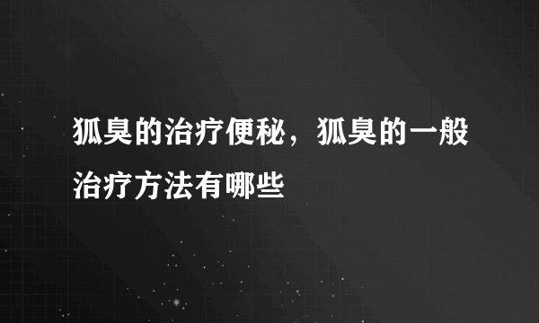 狐臭的治疗便秘，狐臭的一般治疗方法有哪些