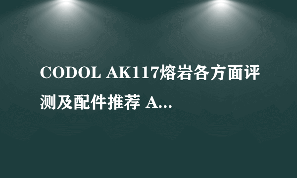 CODOL AK117熔岩各方面评测及配件推荐 AK117熔岩怎么得