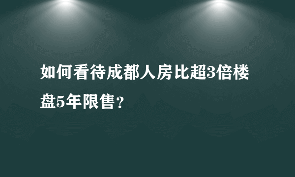 如何看待成都人房比超3倍楼盘5年限售？