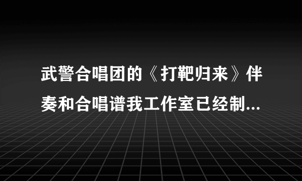 武警合唱团的《打靶归来》伴奏和合唱谱我工作室已经制作完毕，大家觉得做的如何？