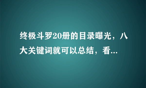 终极斗罗20册的目录曝光，八大关键词就可以总结，看点全在结尾！