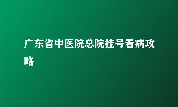 广东省中医院总院挂号看病攻略