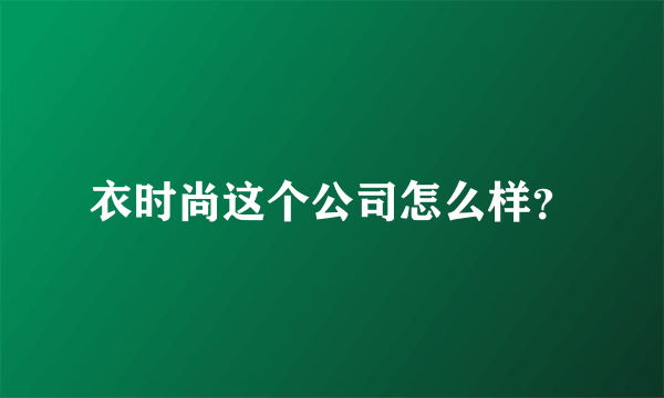 衣时尚这个公司怎么样？