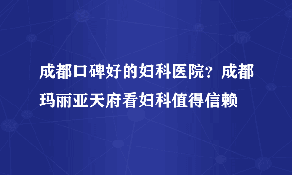 成都口碑好的妇科医院？成都玛丽亚天府看妇科值得信赖