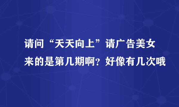 请问“天天向上”请广告美女来的是第几期啊？好像有几次哦