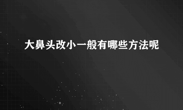 大鼻头改小一般有哪些方法呢