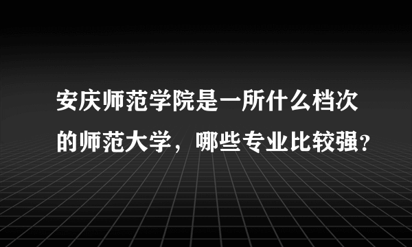 安庆师范学院是一所什么档次的师范大学，哪些专业比较强？