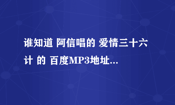 谁知道 阿信唱的 爱情三十六计 的 百度MP3地址  我 想  放在QQ空间里  没 绿钻