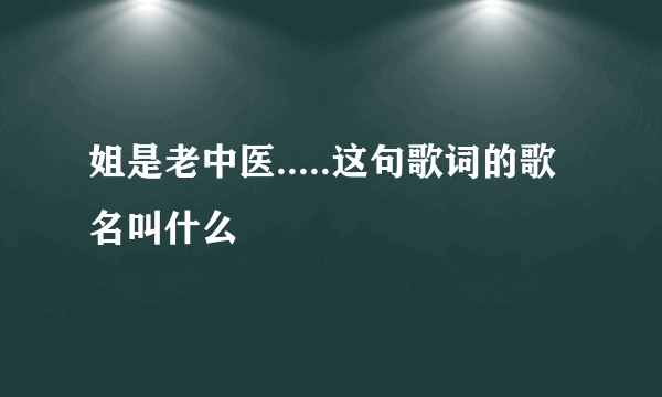 姐是老中医.....这句歌词的歌名叫什么