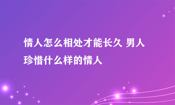 情人怎么相处才能长久 男人珍惜什么样的情人