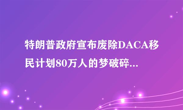 特朗普政府宣布废除DACA移民计划80万人的梦破碎了|特朗普|移民|计划_飞外新闻